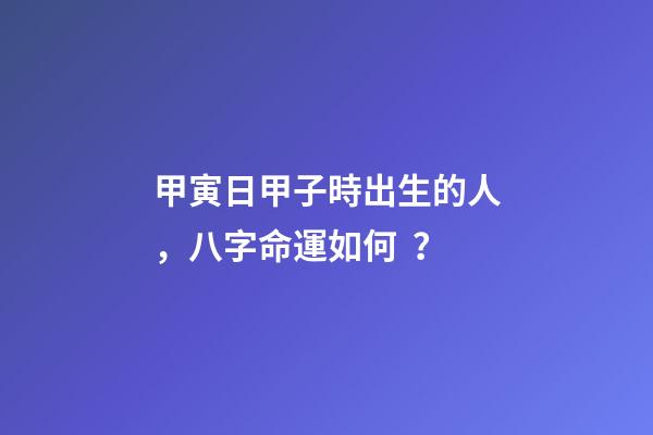 甲寅日甲子時出生的人，八字命運如何？